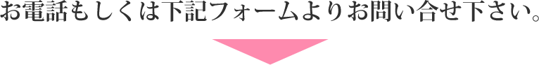 お電話もしくは下記フォームよりお問い合わせ下さい。